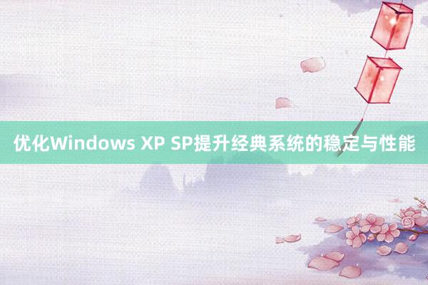 优化Windows XP SP提升经典系统的稳定与性能