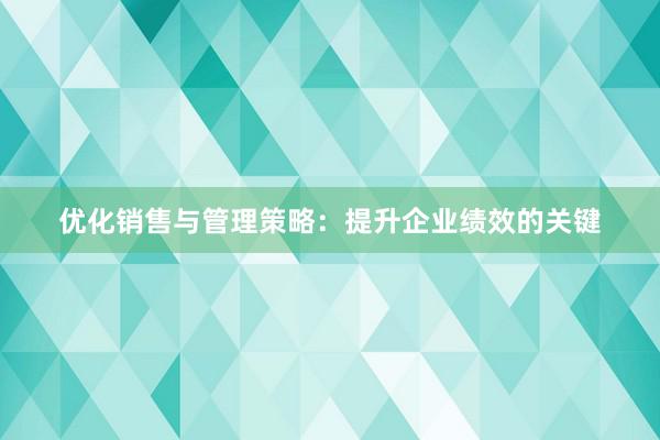 优化销售与管理策略：提升企业绩效的关键