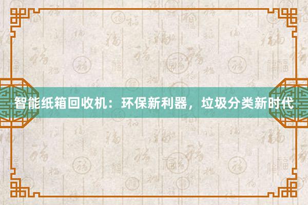 智能纸箱回收机：环保新利器，垃圾分类新时代