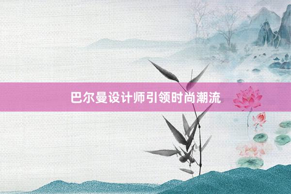 巴尔曼设计师引领时尚潮流