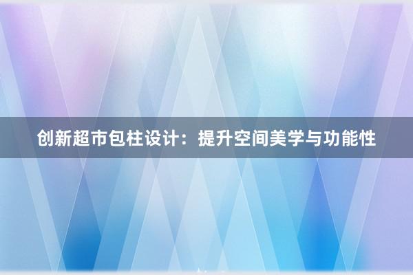 创新超市包柱设计：提升空间美学与功能性