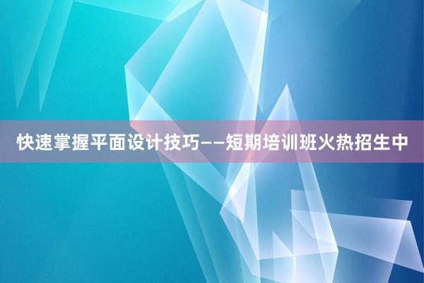 快速掌握平面设计技巧——短期培训班火热招生中